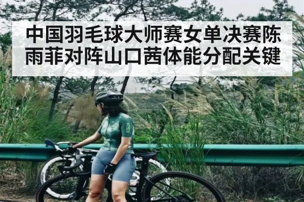中国羽毛球大师赛女单决赛陈雨菲对阵山口茜体能分配关键