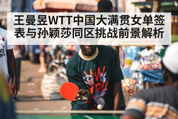 王曼昱WTT中国大满贯女单签表与孙颖莎同区挑战前景解析