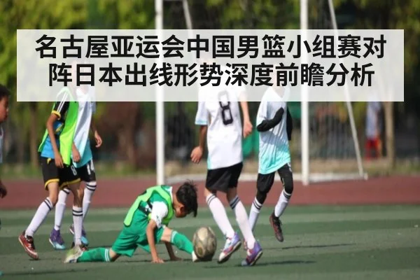 名古屋亚运会中国男篮小组赛对阵日本出线形势深度前瞻分析
