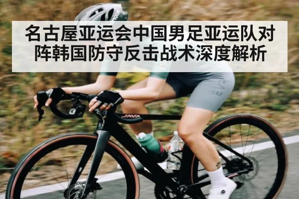 名古屋亚运会中国男足亚运队对阵韩国防守反击战术深度解析