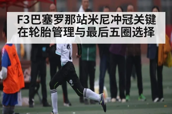 F3巴塞罗那站米尼冲冠关键在轮胎管理与最后五圈选择