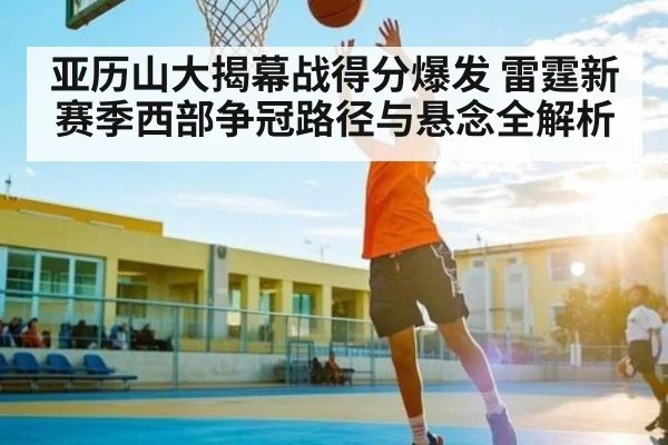 亚历山大揭幕战得分爆发 雷霆新赛季西部争冠路径与悬念全解析