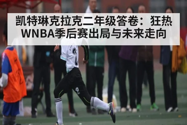 凯特琳克拉克二年级答卷：狂热WNBA季后赛出局与未来走向